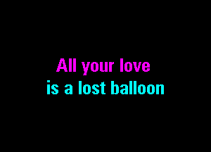 All your love

is a lost balloon