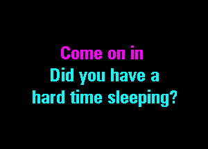 Come on in

Did you have a
hard time sleeping?