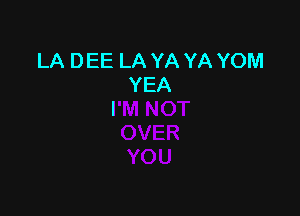 LA DEE LA YA YA YOM
YEA