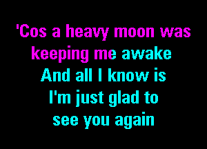 'Cos a heavy moon was
keeping me awake

And all I know is
I'm just glad to
see you again