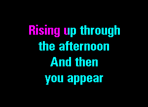 Rising up through
the afternoon

And then
you appear