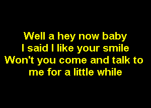 Well a hey now baby
I said I like your smile

Won't you come and talk to
me for a little while