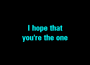 I hope that

you're the one