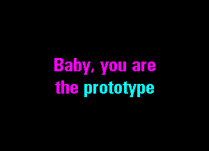 Baby, you are

the prototype