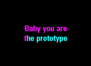 Baby you are

the prototype