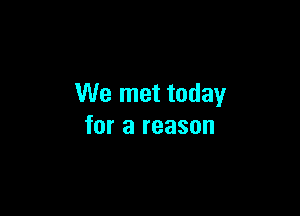 We met today

for a reason