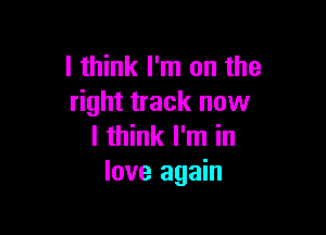 I think I'm on the
right track now

I think I'm in
love again