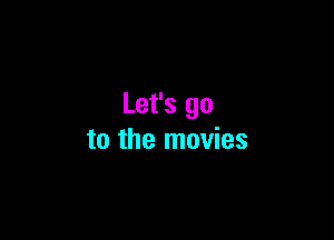Let's go

to the movies
