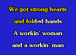 We got su'ong hearts
and folded hands

A workin' woman

and a workin' man I