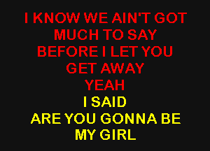 I SAID

ARE YOU GONNA BE
MY GIRL