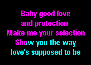 Baby good love
and protection

Make me your selection
Show you the wayr
love's supposed to he