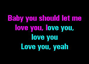 Baby you should let me
love you. love you.

love you
Love you, yeah