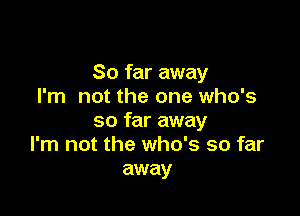 So far away
I'm not the one who's

so far away
I'm not the who's so far
away