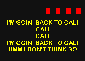 I'M GOIN' BACK TO CALI
CALI

CALI

I'M GOIN' BACK TO CALI
HMM I DON'T THINK SO