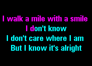 I walk a mile with a smile
I don't know
I don't care where I am
But I know it's alright