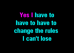 Yes I have to
have to have to

change the rules
lcan1lose