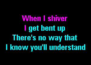 When I shiver
I get bent up

There's no way that
I know you'll understand