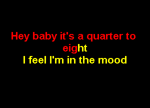 Hey baby it's a quarter to
eight

lfeel I'm in the mood