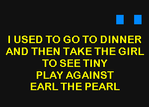 I USED TO GO TO DINNER
AND THEN TAKETHEGIRL
T0 SEETINY

PLAY AGAINST
EARL THE PEARL