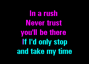 In a rush
Never trust

you'll be there
If I'd only stop
and take my time