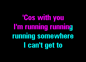 'Cos with you
I'm running running

running somewhere
I can't get to