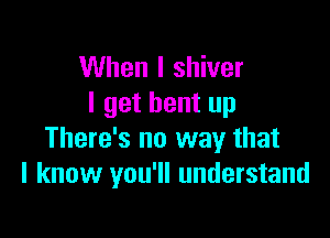 When I shiver
I get bent up

There's no way that
I know you'll understand