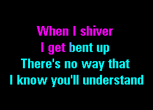 When I shiver
I get bent up

There's no way that
I know you'll understand