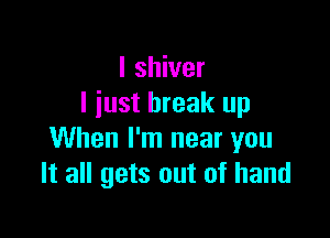 I shiver
I just break up

When I'm near you
It all gets out of hand