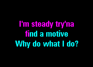 I'm steady try'na

find a motive
Why do what I do?