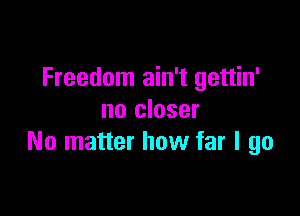 Freedom ain't gettin'

no closer
No matter how far I go