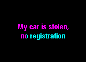 My car is stolen.

no registration