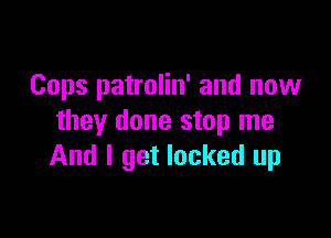 Cops patrolin' and now

they done stop me
And I get locked up