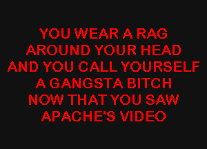 YOURSELF

A GANGSTA BITCH
NOW THAT YOU SAW
APACHE'S VIDEO