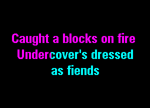 Caught 3 blocks on fire

Undercover's dressed
as fiends