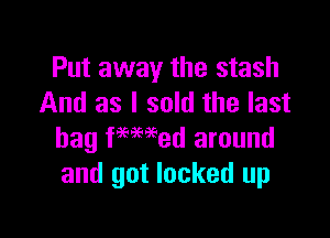 Put away the stash
And as I sold the last

bag fwmed around
and got locked up