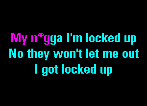 My neegga I'm locked up

No they won't let me out
I got locked up