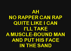 AH
N0 RAPPER CAN RAP
QUITE LIKE I CAN
I'LL TAKE
AMUSCLE-BOUND MAN

AND PUT HIS FACE
INTHESAND