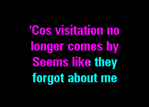 'Cos visitation no
longer comes by

Seems like they
forgot about me