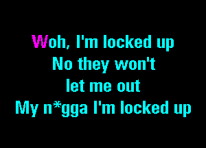 Woh, I'm locked up
No they won't

let me out
My neegga I'm locked up