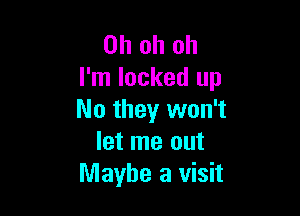 Oh oh oh
I'm locked up

No they won't
let me out
Maybe a visit