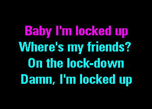 Baby I'm locked up
Where's my friends?

0n the lock-down
Damn, I'm locked up