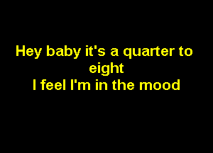 Hey baby it's a quarter to
eight

lfeel I'm in the mood