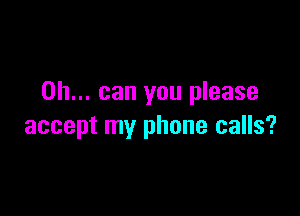 0h... can you please

accept my phone calls?