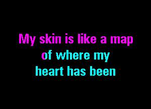 My skin is like a map

of where my
heart has been