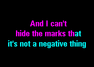 And I can't

hide the marks that
it's not a negative thing