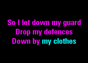 So I let down my guard

Drop my defences
Down by my clothes