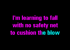 I'm learning to fall

with no safety net
to cushion the blow