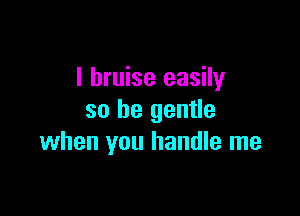 l bruise easily

so be gentle
when you handle me