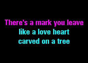 There's a mark you leave

like a love heart
carved on a tree