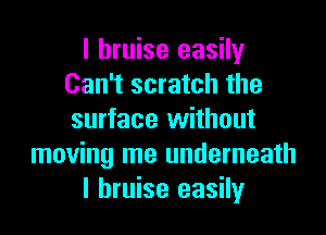 I bruise easily
Can't scratch the
surface without

moving me underneath

I bruise easily